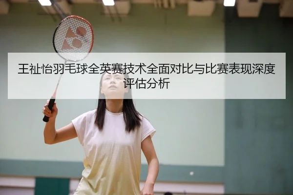 王祉怡羽毛球全英赛技术全面对比与比赛表现深度评估分析